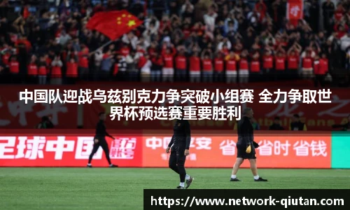 中国队迎战乌兹别克力争突破小组赛 全力争取世界杯预选赛重要胜利