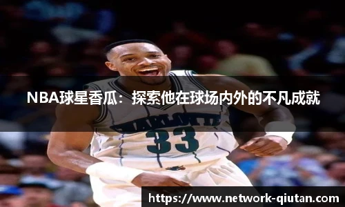 NBA球星香瓜：探索他在球场内外的不凡成就