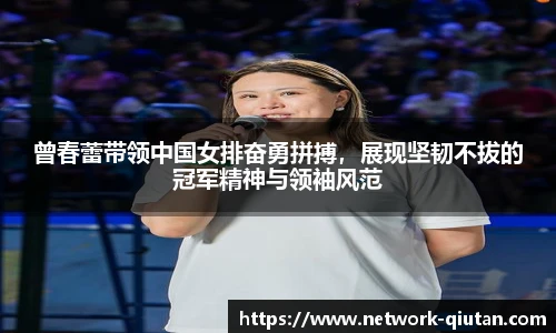 曾春蕾带领中国女排奋勇拼搏，展现坚韧不拔的冠军精神与领袖风范