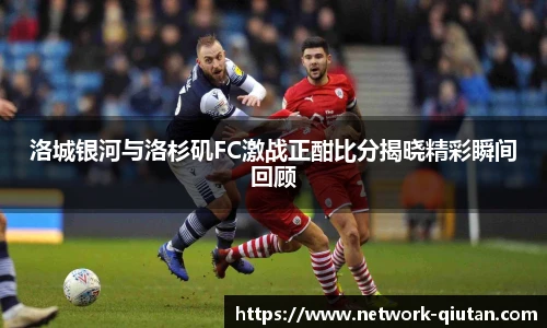 洛城银河与洛杉矶FC激战正酣比分揭晓精彩瞬间回顾