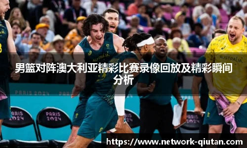 男篮对阵澳大利亚精彩比赛录像回放及精彩瞬间分析