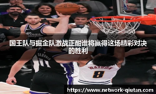 国王队与掘金队激战正酣谁将赢得这场精彩对决的胜利