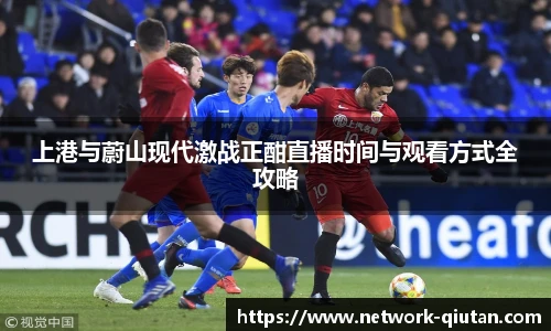 上港与蔚山现代激战正酣直播时间与观看方式全攻略