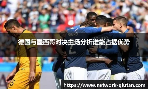 德国与墨西哥对决主场分析谁能占据优势