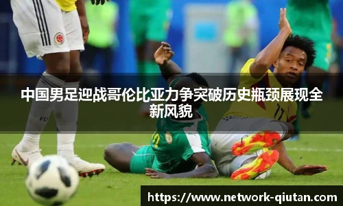 中国男足迎战哥伦比亚力争突破历史瓶颈展现全新风貌