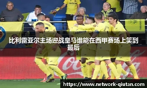 比利雷亚尔主场迎战皇马谁能在西甲赛场上笑到最后
