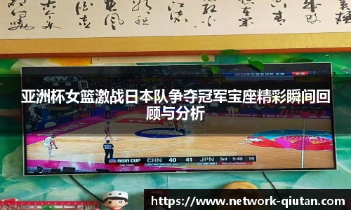 亚洲杯女篮激战日本队争夺冠军宝座精彩瞬间回顾与分析