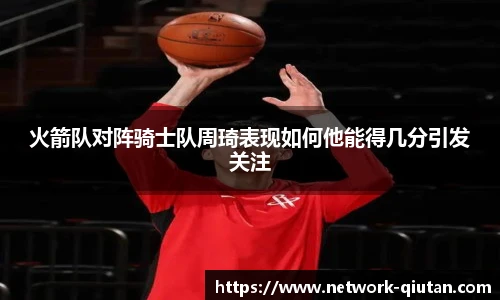 火箭队对阵骑士队周琦表现如何他能得几分引发关注