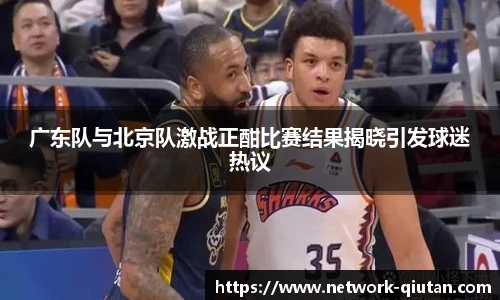 广东队与北京队激战正酣比赛结果揭晓引发球迷热议